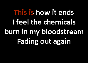 This is how it ends
I feel the chemicals
burn in my bloodstream
Fading out again