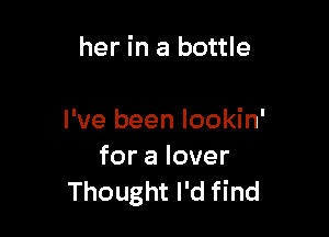 her in a bottle

I've been lookin'

foralover
Thought I'd find