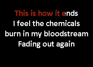 This is how it ends
I feel the chemicals
burn in my bloodstream
Fading out again