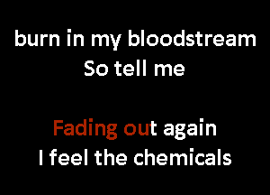 burn in my bloodstream
So tell me

Fading out again
lfeel the chemicals