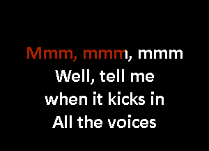 Mmm, mmm, mmm

Well, tell me
when it kicks in
All the voices