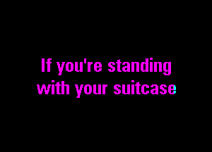 If you're standing

with your suitcase