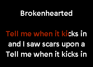 Brokenhearted

Tell me when it kicks in
and I saw scars upon a
Tell me when it kicks in