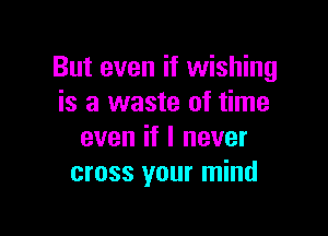 But even if wishing
is a waste of time

even if I never
cross your mind