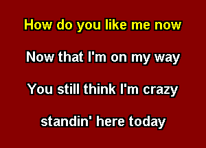 How do you like me now

Now that I'm on my way

You still think I'm crazy

standin' here today