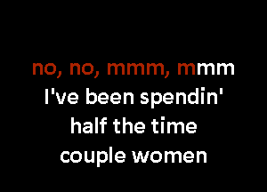 no, no, mmm, mmm

I've been spendin'
half the time
couple women