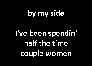 by my side

I've been spendin'
half the time
couple women