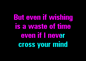 But even if wishing
is a waste of time

even if I never
cross your mind