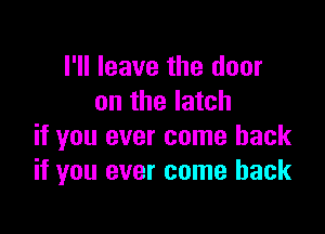I'll leave the door
on the latch

if you ever come back
if you ever come back