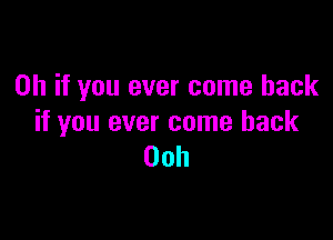 Oh if you ever come back

if you ever come back
Ooh