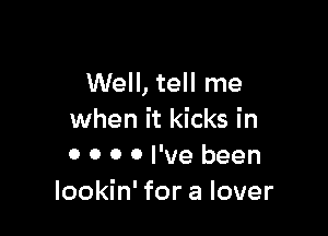 Well, tell me

when it kicks in
0 0 0 0 I've been
lookin' for a lover