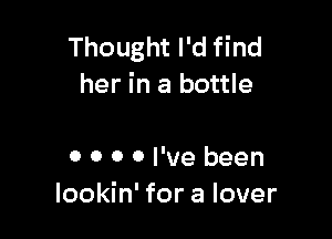 Thought I'd find
her in a bottle

0 0 0 0 I've been
lookin' for a lover