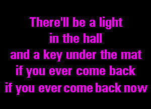 There'll be a light
in the hall
and a key under the mat
if you ever come back

if you ever come back now