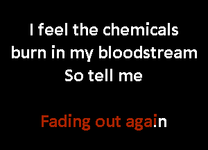 I feel the chemicals
burn in my bloodstream
So tell me

Fading out again