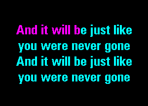 And it will he iust like
you were never gone
And it will he iust like
you were never gone