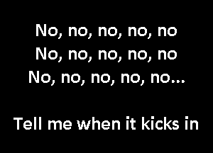 No, no, no, no, no
No, no, no, no, no

No, no, no, no, no...

Tell me when it kicks in