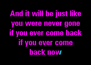 And it will he iust like
you were never gone

if you ever come back
if you ever come
back now
