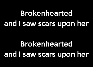 Brokenhearted
and I saw scars upon her

Brokenhearted
and I saw scars upon her