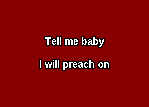 Tell me baby

I will preach on