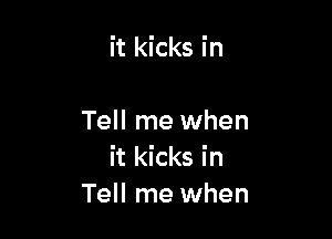 it kicks in

Tell me when
it kicks in
Tell me when