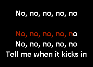 No, no, no, no, no

No, no, no, no, no
No, no, no, no, no
Tell me when it kicks in