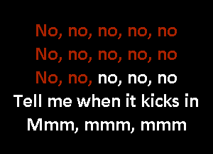 No, no, no, no, no
No, no, no, no, no

No, no, no, no, no
Tell me when it kicks in
Mmm, mmm, mmm