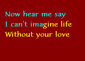 Now hear me say

I can't imagine life

Without your love