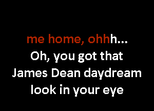 me home, ohhh...

Oh, you got that
James Dean daydream
look in your eye
