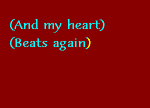 (And my heart)
(Beats again)