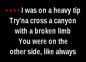 nulwason aheavytip
Try'na cross a canyon

with a broken limb
You were on the
other side, like always