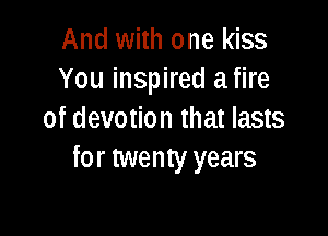And with one kiss
You inspired afire

of devotion that lasts
for twenty years