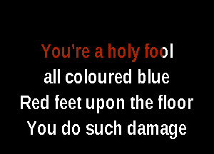 You're a holy fool

all coloured blue
Red feet upon the floor
You do such damage