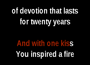 of devotion that lasts
for twenty years

And with one kiss
You inspired afire