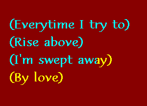 (Everytime I try to)
(Rise above)

(I'm swept away)

(By love)