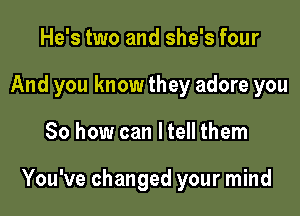 He's two and she's four
And you know they adore you

So how can ltell them

You've changed your mind