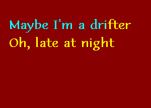 Maybe I'm a drifter
Oh, late at night