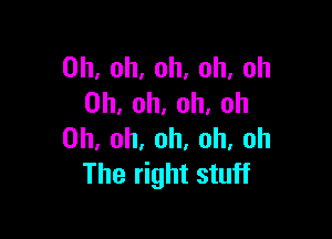 Oh, oh, oh, oh, oh
Oh, oh, oh, Oh

Oh, oh, oh. oh, oh
The right stuff