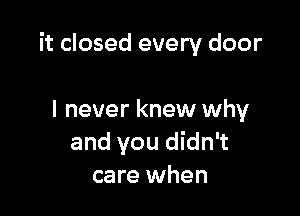 it closed every door

I never knew why
and you didn't
care when