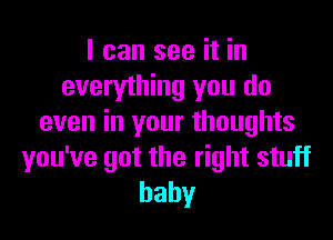 I can see it in
everyihing you do

even in your thoughts
you've got the right stuff
baby