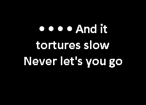 0 0 0 0 And it
tortures slow

Never let's you go