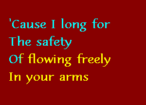 'Cause I long for
The safety

Of flowi ng freely

In your arms