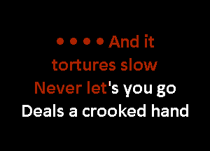 O 0 0 0 And it
tortures slow

Never let's you go
Deals a crooked hand