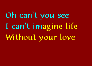 Oh can't you see

I can't imagine life

Without your love