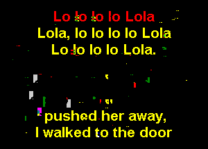 Lo 10 10 lo Lola ..
Lola, lo lo lo lo Lola
Loio Io lo.LoIa. f

. g J

I
I I I . ' l Fl
. I pushadher away,
- I walked to the door