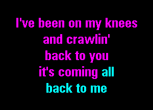 I've been on my knees
and crawlin'
back to you

it's coming all
back to me