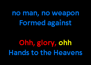 no man, no weapon
Formed against

Ohh, glory, ohh
Hands to the Heavens