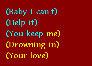 (Baby I can't)
(Help it)

(You keep me)

(Drowning in)

(Your love)