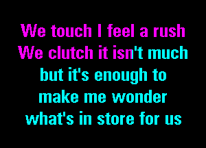 We touch I feel a rush
We clutch it isn't much
but it's enough to
make me wonder
what's in store for us