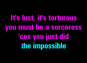 It's lust, it's torturous
you must be a sorceress

'cos you just did
the impossible