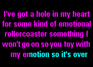 I've got a hole in my heart
for some kind of emotional
rollercoaster something I
won't go on so you toy with

my emotion so it's over